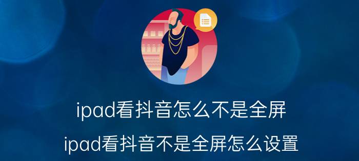 ipad看抖音怎么不是全屏 ipad看抖音不是全屏怎么设置？